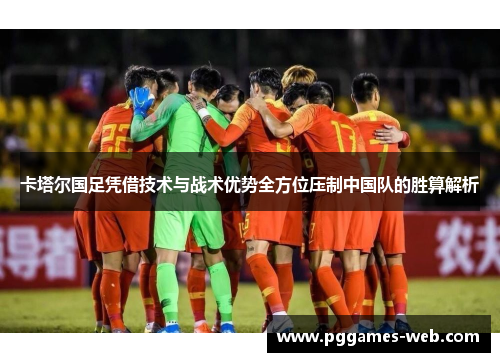 卡塔尔国足凭借技术与战术优势全方位压制中国队的胜算解析
