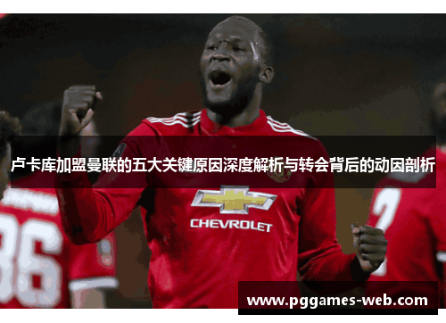 卢卡库加盟曼联的五大关键原因深度解析与转会背后的动因剖析 卢卡库加盟曼联的五大关键原因深度解析与转会背后的动因剖析