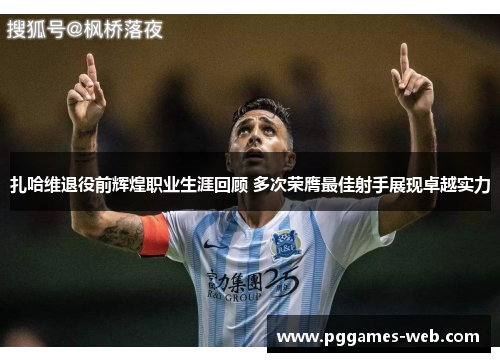 扎哈维退役前辉煌职业生涯回顾 多次荣膺最佳射手展现卓越实力 扎哈维退役前辉煌职业生涯回顾 多次荣膺最佳射手展现卓越实力