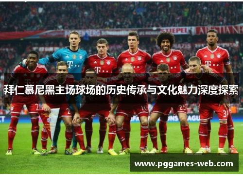 拜仁慕尼黑主场球场的历史传承与文化魅力深度探索 拜仁慕尼黑主场球场的历史传承与文化魅力深度探索