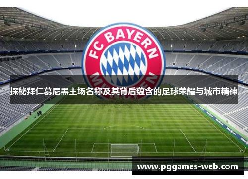 探秘拜仁慕尼黑主场名称及其背后蕴含的足球荣耀与城市精神 探秘拜仁慕尼黑主场名称及其背后蕴含的足球荣耀与城市精神