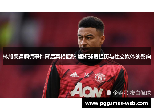 林加德遭调侃事件背后真相揭秘 解析球员经历与社交媒体的影响 林加德遭调侃事件背后真相揭秘 解析球员经历与社交媒体的影响