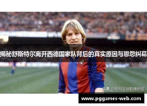 揭秘舒斯特尔离开西德国家队背后的真实原因与恩怨纠葛 揭秘舒斯特尔离开西德国家队背后的真实原因与恩怨纠葛