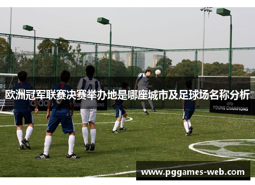 欧洲冠军联赛决赛举办地是哪座城市及足球场名称分析 欧洲冠军联赛决赛举办地是哪座城市及足球场名称分析