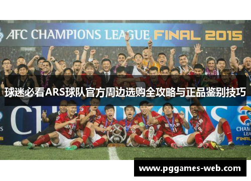 球迷必看ARS球队官方周边选购全攻略与正品鉴别技巧